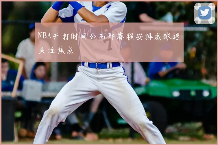 NBA开打时间公布即赛程安排成球迷关注焦点