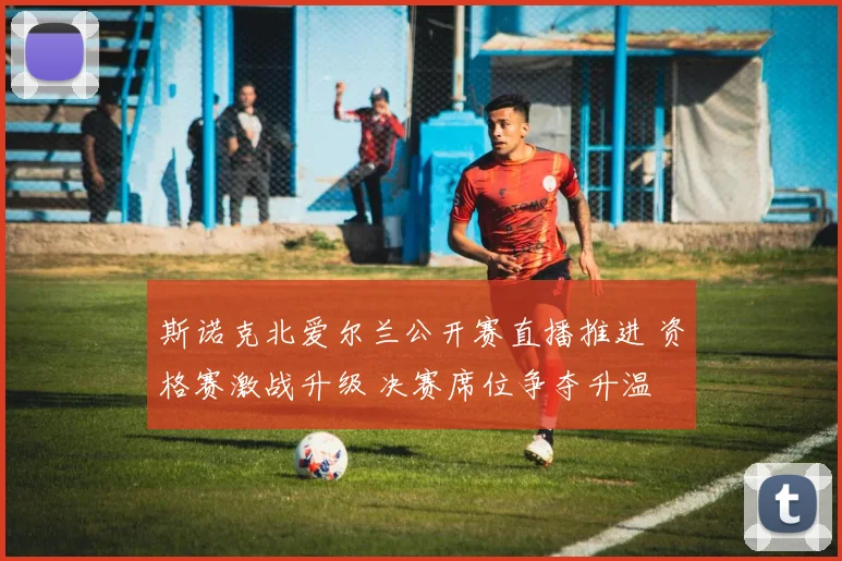 斯诺克北爱尔兰公开赛直播推进 资格赛激战升级 决赛席位争夺升温