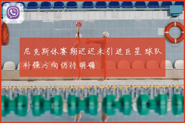 尼克斯休赛期迟迟未引进巨星 球队补强方向仍待明确